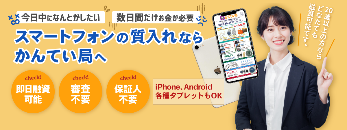 「今日中になんとかしたい!」「数日間だけお金が必要…」スマートフォンの質入れならかんてい局へ!【即日融資可能・審査不要・保証人不要】