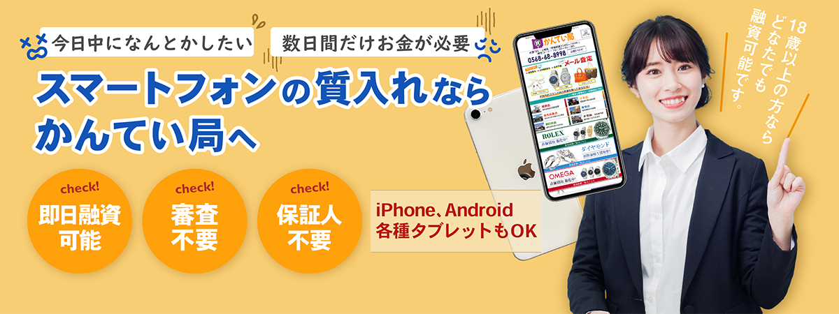 「今日中になんとかしたい!」「数日間だけお金が必要…」スマートフォンの質入れならかんてい局へ!【即日融資可能・審査不要・保証人不要】