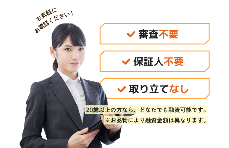 審査不要・保証人不要・取り立てなし!18歳以上の方なら、どなたでも融資可能です。※お品物により査定金額は異なります。